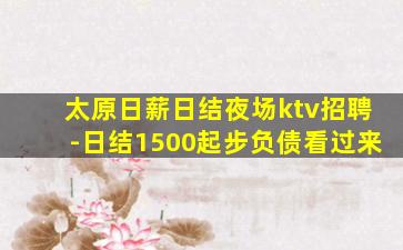 太原日薪日结夜场ktv招聘-日结1500起步负债看过来
