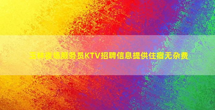 玉林夜场服务员KTV招聘信息提供住宿无杂费